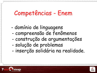 Competências - Enem
- domínio de linguagens
- compreensão de fenômenos
- construção de argumentações
- solução de problemas
- inserção solidária na realidade.
 