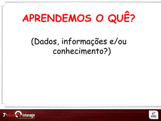 APRENDEMOS O QUÊ?
(Dados, informações e/ou
conhecimento?)
 