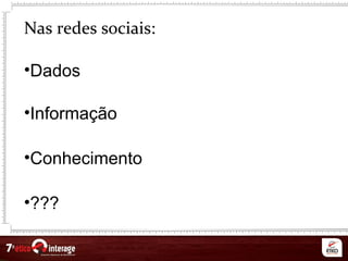 Nas redes sociais:
•Dados
•Informação
•Conhecimento
•???
 