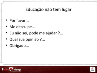 Netqueta
Educação não tem lugar
• Por favor...
• Me desculpe...
• Eu não sei, pode me ajudar ?...
• Qual sua opinião ?...
• Obrigado...
 