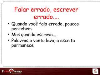 Netqueta
Falar errado, escrever
errado....
• Quando você fala errado, poucos
percebem
• Mas quando escreve...
• Palavras o vento leva, a escrita
permanece
 