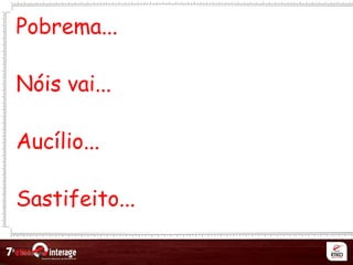 Netqueta
Pobrema...
Nóis vai...
Aucílio...
Sastifeito...
 