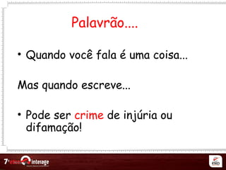 Netqueta
Palavrão....
• Quando você fala é uma coisa...
Mas quando escreve...
• Pode ser crime de injúria ou
difamação!
 
