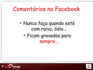 Netqueta
Comentários no Facebook
• Nunca faça quando está
com raiva, ódio...
• Ficam gravados para
sempre...
 