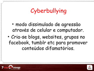 Netqueta
• modo dissimulado de agressaõ
atraves de celular e computador.́
• Cria-se blogs, websites, grupos no
facebook, tumblr etc para promover
conteudos difamatorios.́ ́
Cyberbullying
 
