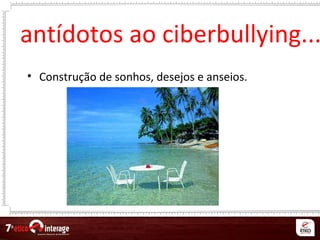 antídotos ao ciberbullying...
• Construção de sonhos, desejos e anseios.
 