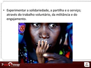 • Experimentar a solidariedade, a partilha e o serviço;
através do trabalho voluntário, da militância e do
engajamento.
 