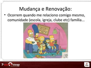 Mudança e Renovação:
• Ocorrem quando me relaciono comigo mesmo,
comunidade (escola, igreja, clube etc) família...
 