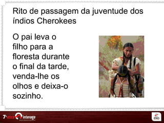 Rito de passagem da juventude dos
índios Cherokees
O pai leva o
filho para a
floresta durante
o final da tarde,
venda-lhe os
olhos e deixa-o
sozinho.
 