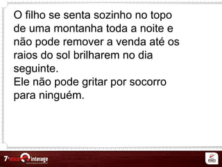 O filho se senta sozinho no topo
de uma montanha toda a noite e
não pode remover a venda até os
raios do sol brilharem no dia
seguinte.
Ele não pode gritar por socorro
para ninguém.
 