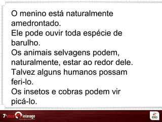 O menino está naturalmente
amedrontado.
Ele pode ouvir toda espécie de
barulho.
Os animais selvagens podem,
naturalmente, estar ao redor dele.
Talvez alguns humanos possam
feri-lo.
Os insetos e cobras podem vir
picá-lo.
 
