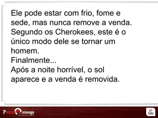 Ele pode estar com frio, fome e
sede, mas nunca remove a venda.
Segundo os Cherokees, este é o
único modo dele se tornar um
homem.
Finalmente...
Após a noite horrível, o sol
aparece e a venda é removida.
 