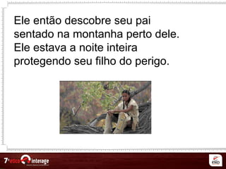 Ele então descobre seu pai
sentado na montanha perto dele.
Ele estava a noite inteira
protegendo seu filho do perigo.
 