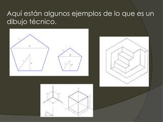 Aquí están algunos ejemplos de lo que es un
dibujo técnico.
 