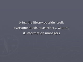 bring the library outside itself:
everyone needs researchers, writers,
      & information managers
 