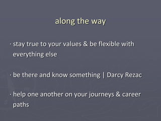 along the way

∙ stay true to your values & be flexible with
  everything else

∙ be there and know something | Darcy Rezac

∙ help one another on your journeys & career
  paths
 
