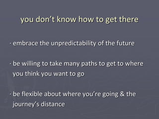 you don’t know how to get there

∙ embrace the unpredictability of the future

∙ be willing to take many paths to get to where
  you think you want to go

∙ be flexible about where you’re going & the
  journey’s distance
 
