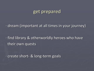 get prepared

∙ dream (important at all times in your journey)

∙ find library & otherworldly heroes who have
  their own quests

∙ create short- & long-term goals
 