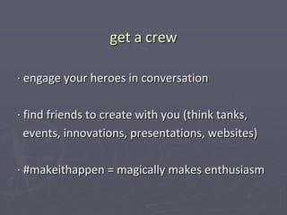 get a crew

∙ engage your heroes in conversation

∙ find friends to create with you (think tanks,
  events, innovations, presentations, websites)

∙ #makeithappen = magically makes enthusiasm
 