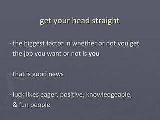 get your head straight

∙ the biggest factor in whether or not you get
  the job you want or not is you

∙ that is good news

∙ luck likes eager, positive, knowledgeable,
  & fun people
 