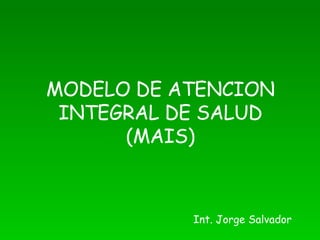 MODELO DE ATENCION INTEGRAL DE SALUD (MAIS) Int. Jorge Salvador 