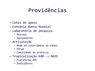 Providências Cotas de apoio Convênio Banco Mundial Laboratório de pesquisa Pessoal Equipamento Articulação Rede de intercâmbio de dados Fórum Comunidade de práticas Tropicalização KAM -> MAIS Plataforma XML Indicadores  