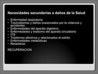 Necesidades secundarias a daños de la Salud Enfermedad respiratoria Traumatismos y daños ocasionados por la violencia y accidentes Enfermedades del aparato digestivo Enfermedades y trastorno del aparato circulatorio ITS Trastornos afectivos y relacionados al estrés Enfermedades metabólicas Neoplasias RECUPERACION 