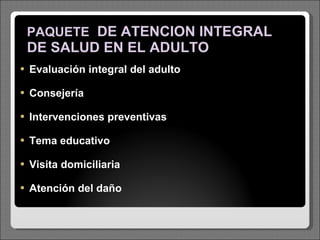 PAQUETE   DE ATENCION INTEGRAL DE SALUD EN EL ADULTO E valuación integral del adulto Consejería Intervenciones preventivas Tema educativo Visita domiciliaria Atención del daño 