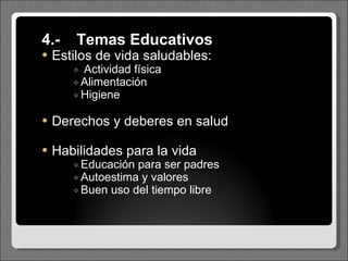 4.- Temas Educativos Estilos de vida saludables: Actividad física Alimentación Higiene Derechos y deberes en salud Habilidades para la vida Educación para ser padres Autoestima y valores Buen uso del tiempo   libre 