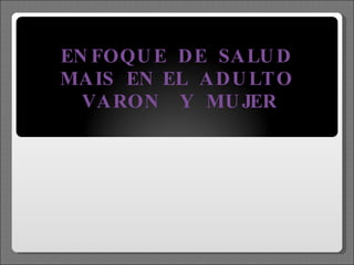 ENFOQUE  DE  SALUD  MAIS  EN EL  ADULTO  VARON  Y  MUJER 