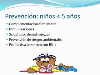 Prevención: niños < 5 años
 Complementación alimentaria
 Inmunizaciones
 Salud buco dental integral
 Prevención de riesgos ambientales
 Profilaxis a contactos con BK +
 