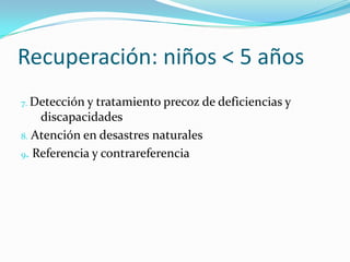 Recuperación: niños < 5 años
7. Detección y tratamiento precoz de deficiencias y
discapacidades
8. Atención en desastres naturales
9. Referencia y contrareferencia
 