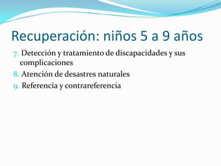 Recuperación: niños 5 a 9 años
7. Detección y tratamiento de discapacidades y sus
complicaciones
8. Atención de desastres naturales
9. Referencia y contrareferencia
 