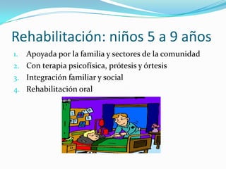 Rehabilitación: niños 5 a 9 años
1. Apoyada por la familia y sectores de la comunidad
2. Con terapia psicofísica, prótesis y órtesis
3. Integración familiar y social
4. Rehabilitación oral
 