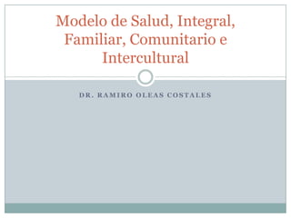 D R . R A M I R O O L E A S C O S T A L E S
Modelo de Salud, Integral,
Familiar, Comunitario e
Intercultural
 