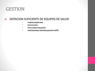 GESTION
a) DOTACION SUFICIENTE DE EQUIPOS DE SALUD
• C
o
n
c
r
i
t
e
r
i
o
d
ee
q
u
i
d
a
dyp
e
r
t
i
n
e
n
c
i
as
o
c
i
a
l
.
• E
n
f
u
n
c
i
ó
n
d
en
e
c
e
s
i
d
a
d
e
s
.
• M
e
c
a
n
i
s
m
o
s
d
er
e
t
e
n
c
i
ó
nd
ee
q
u
i
p
o
sd
es
a
l
u
d
.
• D
e
s
a
r
r
o
l
l
o
d
e
c
a
p
a
c
i
d
a
d
e
sy
c
o
m
p
e
t
e
n
c
i
a
sd
el
o
s
e
q
u
i
p
o
s
p
a
r
a
i
m
p
l
e
m
e
n
t
a
rA
P
S
-
R
.
 