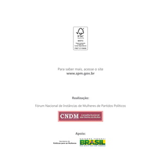 Para saber mais, acesse o site
                       www.spm.gov.br




                                 Realização:

Fórum Nacional de Instâncias de Mulheres de Partidos Políticos




                                     Apoio:

                    Secretaria de
            Políticas para as Mulheres
 