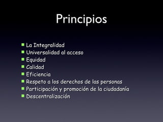 Principios La Integralidad Universalidad al acceso Equidad Calidad Eficiencia Respeto a los derechos de las personas Participación y promoción de la ciudadanía Descentralización 
