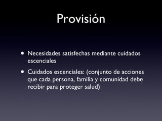Provisión Necesidades satisfechas mediante cuidados escenciales Cuidados escenciales: (conjunto de acciones que cada persona, familia y comunidad debe recibir para proteger salud) ‏ 