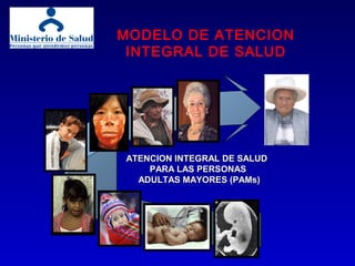 MODELO DE ATENCION
INTEGRAL DE SALUD
ATENCION INTEGRAL DE SALUDATENCION INTEGRAL DE SALUD
PARA LAS PERSONASPARA LAS PERSONAS
ADULTAS MAYORES (PAMs)ADULTAS MAYORES (PAMs)
20042004
 