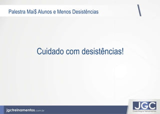 Palestra Mai$ Alunos e Menos Desistências 
Cuidado com desistências! 
 