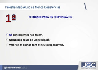 Palestra Mai$ Alunos e Menos Desistências 
FEEDBACK PARA OS RESPONSÁVEIS 
 Os concorrentes não fazem. 
 Quem não gosta de um feedback. 
 Valorize os alunos com os seus responsáveis. 
 