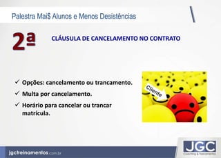 Palestra Mai$ Alunos e Menos Desistências 
CLÁUSULA DE CANCELAMENTO NO CONTRATO 
 Opções: cancelamento ou trancamento. 
 Multa por cancelamento. 
 Horário para cancelar ou trancar 
matrícula. 
 
