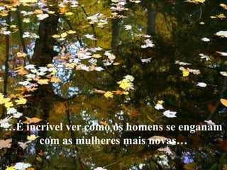 …É incrível ver como os homens se enganam
      com as mulheres mais novas…
 