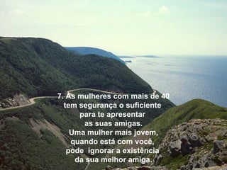 7. As mulheres com mais de 40
  tem segurança o suficiente
      para te apresentar
       as suas amigas.
    Uma mulher mais jovem,
    quando está com você,
   pode ignorar a existência
     da sua melhor amiga.
 