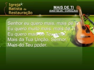 MAIS DE TI(DAVI SILVA : CORAÇÃO)Senhor eu quero mais, mais de TiEu quero muito mais, mais de TiEu quero mais do Teu amor,Mais da Tua Unção, Senhor,Mais do Teu poder.
