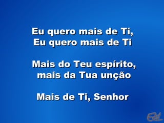 Eu quero mais de Ti, Eu quero mais de Ti Mais do Teu espírito, mais da Tua unção Mais de Ti, Senhor