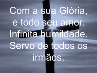 Com a sua Glória,
e todo seu amor.
Infinita humildade.
Servo de todos os
irmãos.

 