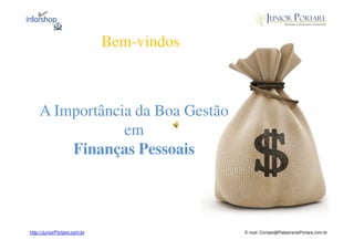 Bem-vindos



    A Importância da Boa Gestão
                em
        Finanças Pessoais



http://JuniorPortare.com.br                E-mail: Contato@PalestrantePortare.com.br
 