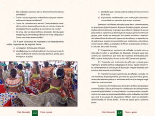 Mais Educação 22 Passo a passo Mais Educação 23 Passo a passo
−	 São realizadas parcerias para o desenvolvimento dessas
atividades?
−	 Como a escola organiza o ambiente escolar para o desen-
volvimento dessas atividades?
−	 Como é a convivência na escola? Como será essa convi-
vência com o desenvolvimento de um número maior de
atividades? Como qualificar a convivência na escola?
−	 Se ainda não são desenvolvidas atividades de Educação
Integral quais atividades poderiam ser mais adequadas?
Como elas serão desenvolvidas?
2º)  A partir da busca de respostas e do levantamento
obtido, organize-as da seguinte forma:
a)	 concepções de Educação Integral;
b)	 atividades que a escola já realiza em turno inverso ao de
aula, nos finais de semana (escola aberta) e, ainda, para
enriquecer as aulas;
c) 	 atividades que a escola poderia realizar em turno inverso
ao de aula;
d) 	as parcerias estabelecidas com instituições externas à
comunidade ou parcerias que seriam possíveis.
Exemplos: atividades pensadas para datas comemorativas;
os grupos que já participaram de peças de teatro, jograis, apresen-
tações culturais diversas; os grupos que utilizam o espaço da escola
para práticas esportivas; a destinação de espaços para encontros de
grupos, para auxílio na realização das tarefas escolares; a abertura
dos laboratórios de informática para uso dos alunos; as experiências
de palestras e projetos empreendidos por instituições, voluntários,
universidades, ONGs; as projeções de filmes; as exposições artísticas
e culturais, excursões e outras.
3º)  Proponha um momento de reflexão e estudo com os
educadores sobre o significado de Educação Integral; para isso,
conheça as experiências por meio dos materiais distribuídos pelo
MEC e outras instituições. Acesse o site o MEC (www.mec.gov.br).
4º)  Proponha um momento de reflexão e estudo para
repensar o projeto político-pedagógico da escola e para reescrevê-
lo, contemplando a concepção de Educação Integral adotado pela
escola e descrevendo as atividades.
5º)  Transforme essas experiências de reflexão e estudo em
um momento de planejamento, por meio do qual, em linhas gerais,
serão colocadas em prática as atividades de Educação Integral inspi-
radas nos macrocampos.
O processo de reelaboração do projeto político-pedagógico
contemplando a Educação Integral e a elaboração do planejamento
prevendo as atividades, os responsáveis e corresponsáveis, quando,
ondeecomquaisrecursosessasatividadesserãorealizadas,permitirá
que você e seu grupo de educadores reflitam sobre as atividades
desenvolvidas na escola. Então, é hora de passar para o próximo
passo.
Foto: Agência Brasil/Marcello Casal Jr.
 